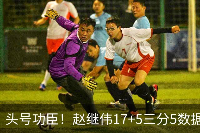 头号功臣！赵继伟17+5三分5数据全队最高 攻传一把抓诠释队长本色